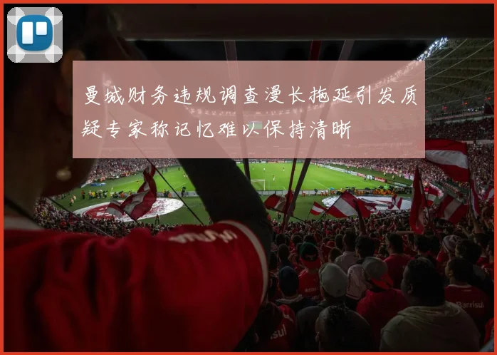 曼城财务违规调查漫长拖延引发质疑专家称记忆难以保持清晰