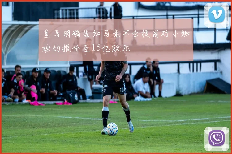 皇马明确告知马竞不会提高对小蜘蛛的报价至15亿欧元