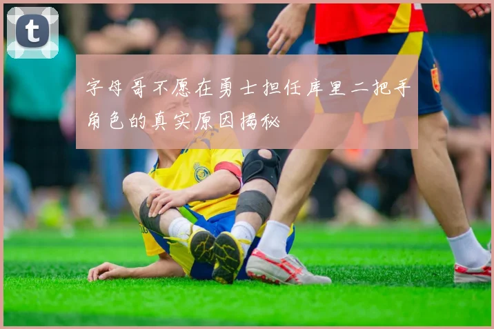 字母哥不愿在勇士担任库里二把手角色的真实原因揭秘