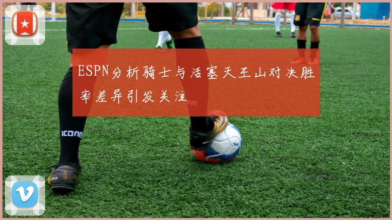 ESPN分析骑士与活塞天王山对决胜率差异引发关注