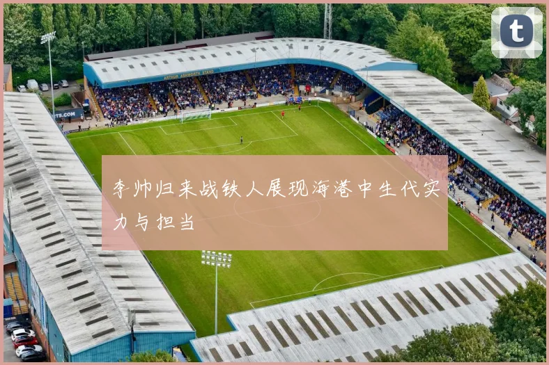 李帅归来战铁人展现海港中生代实力与担当