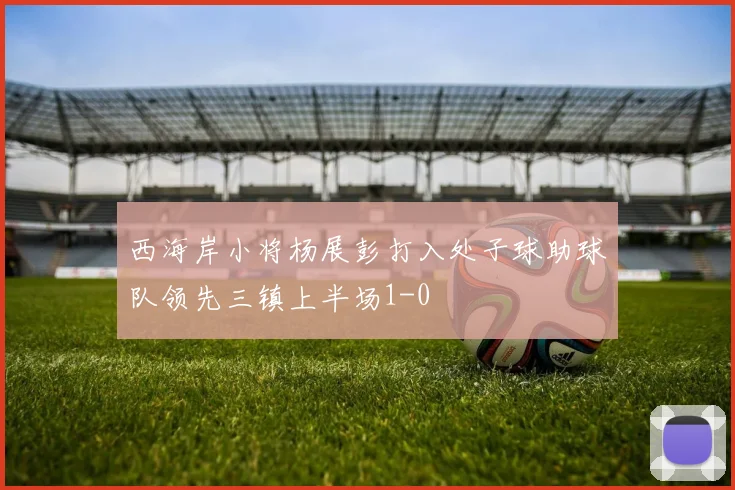 西海岸小将杨展彭打入处子球助球队领先三镇上半场1-0