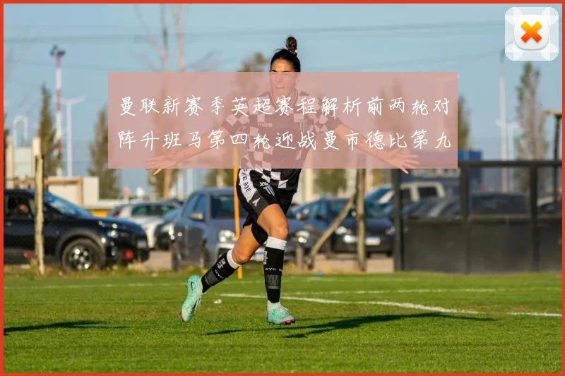 曼联新赛季英超赛程解析前两轮对阵升班马第四轮迎战曼市德比第九轮挑战蓝军