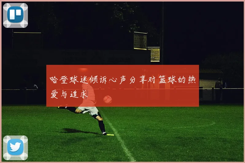 哈登球迷倾诉心声分享对篮球的热爱与追求