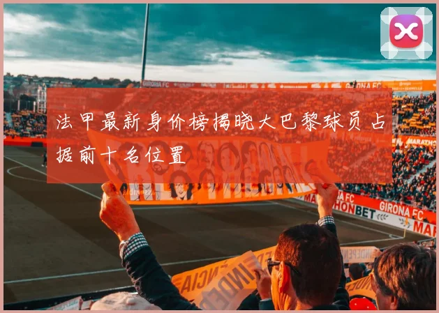 法甲最新身价榜揭晓大巴黎球员占据前十名位置