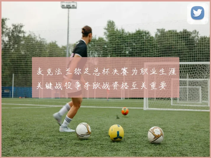 麦克法兰称足总杯决赛为职业生涯关键战役争夺欧战资格至关重要
