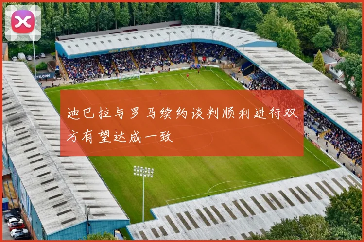 迪巴拉与罗马续约谈判顺利进行双方有望达成一致