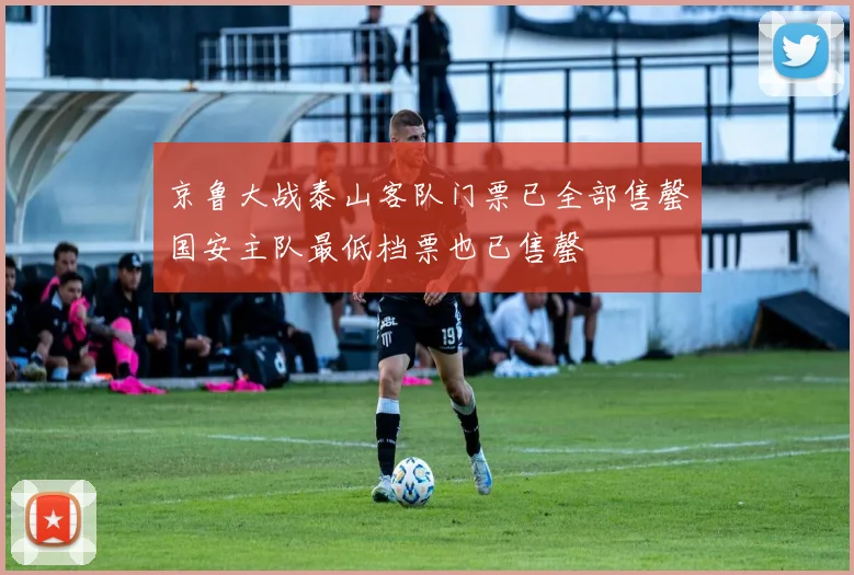 京鲁大战泰山客队门票已全部售罄国安主队最低档票也已售罄