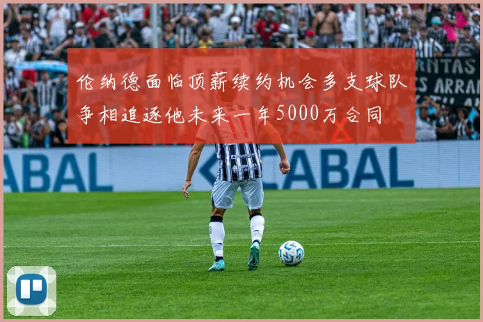 伦纳德面临顶薪续约机会多支球队争相追逐他未来一年5000万合同