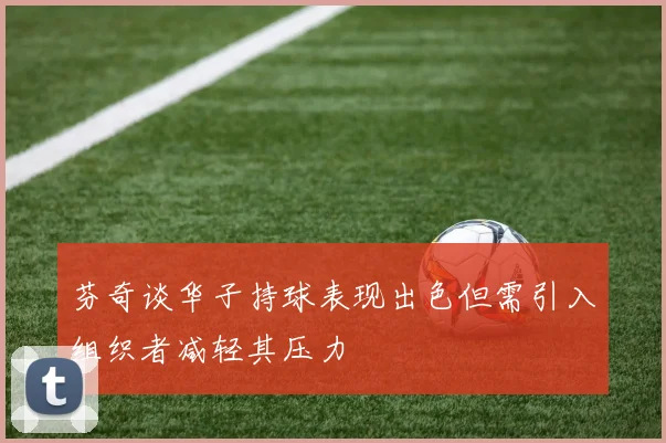 芬奇谈华子持球表现出色但需引入组织者减轻其压力