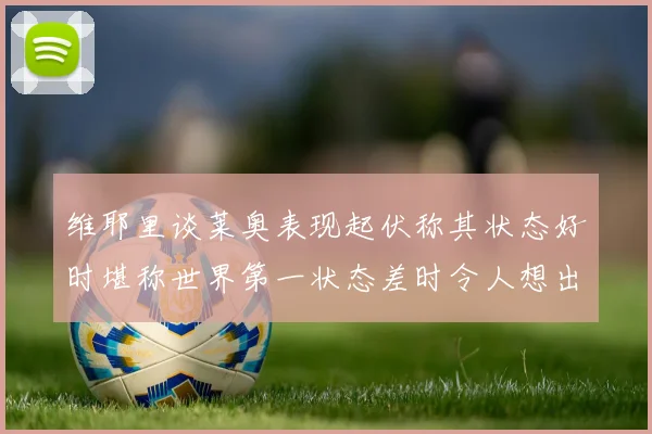 维耶里谈莱奥表现起伏称其状态好时堪称世界第一状态差时令人想出售