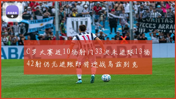 C罗大赛近10场射门33次未进球13场42射仍无进账即将迎战乌兹别克