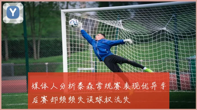 媒体人分析泰森常规赛表现优异季后赛却频频失误球权流失